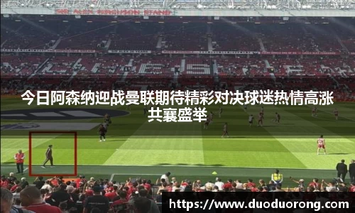 今日阿森纳迎战曼联期待精彩对决球迷热情高涨共襄盛举